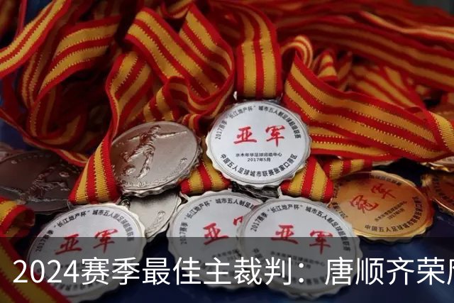 2024赛季最佳主裁判：唐顺齐荣膺金哨 马宁铜哨